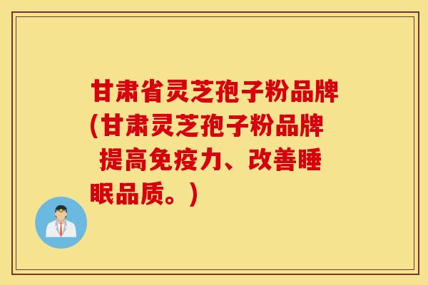 甘肃省灵芝孢子粉品牌(甘肃灵芝孢子粉品牌 提高免疫力、改善睡眠品质。)