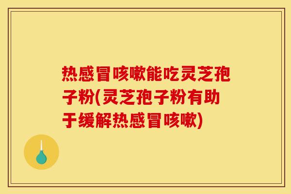 热感冒咳嗽能吃灵芝孢子粉(灵芝孢子粉有助于缓解热感冒咳嗽)