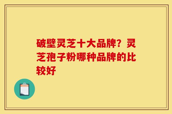 破壁灵芝十大品牌？灵芝孢子粉哪种品牌的比较好