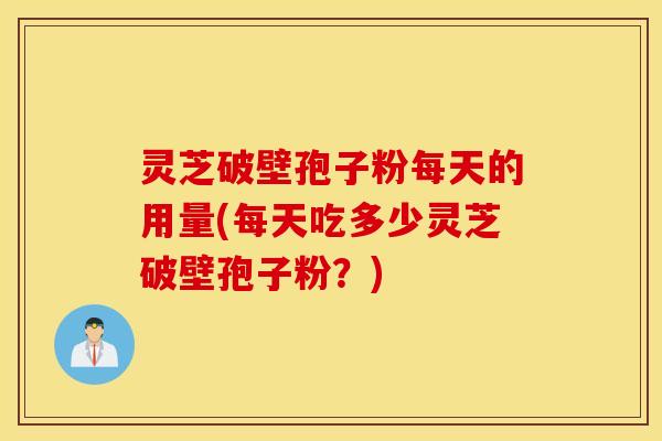 灵芝破壁孢子粉每天的用量(每天吃多少灵芝破壁孢子粉？)