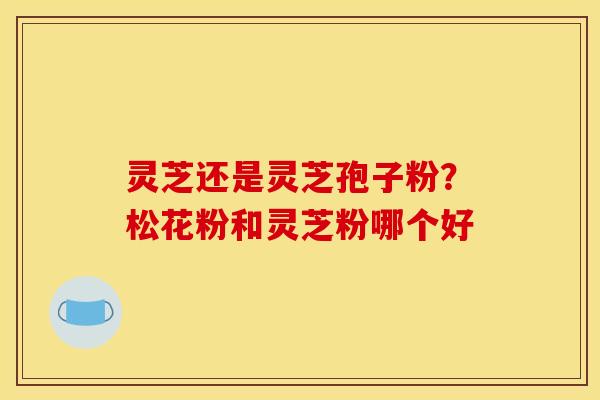 灵芝还是灵芝孢子粉？松花粉和灵芝粉哪个好