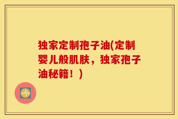 独家定制孢子油(定制婴儿般肌肤，独家孢子油秘籍！)