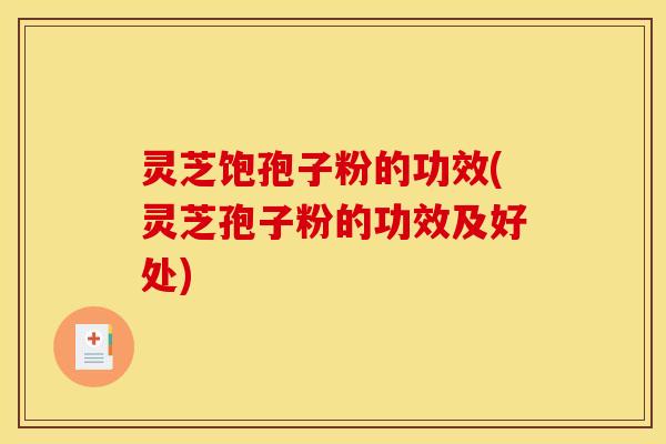 灵芝饱孢子粉的功效(灵芝孢子粉的功效及好处)