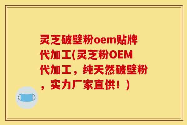 灵芝破壁粉oem贴牌代加工(灵芝粉OEM代加工，纯天然破壁粉，实力厂家直供！)