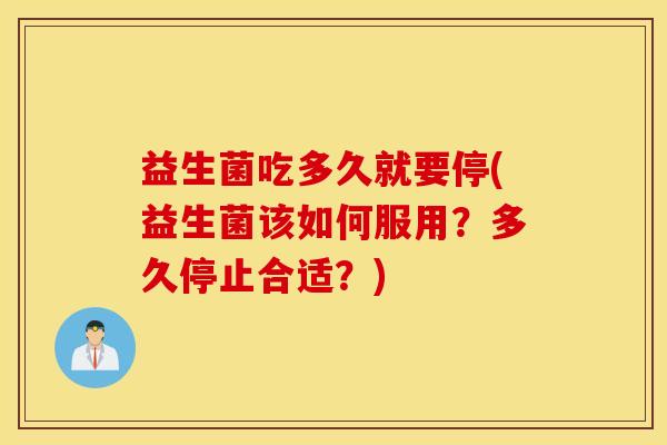 益生菌吃多久就要停(益生菌该如何服用？多久停止合适？)