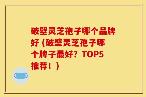破壁灵芝孢子哪个品牌好 (破壁灵芝孢子哪个牌子最好？TOP5推荐！)
