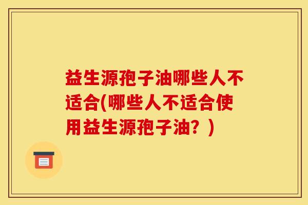益生源孢子油哪些人不适合(哪些人不适合使用益生源孢子油？)