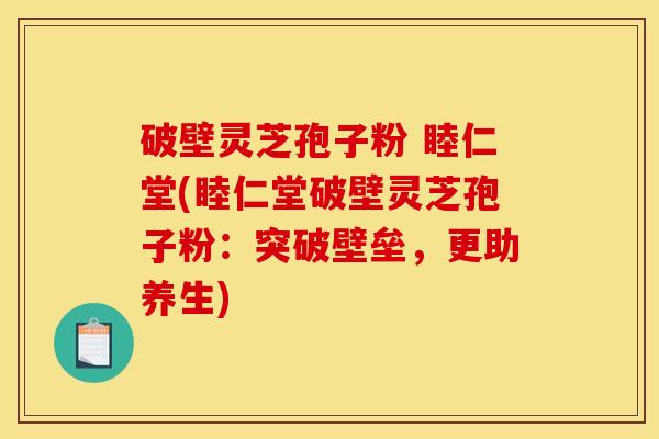 破壁灵芝孢子粉 睦仁堂(睦仁堂破壁灵芝孢子粉：突破壁垒，更助养生)