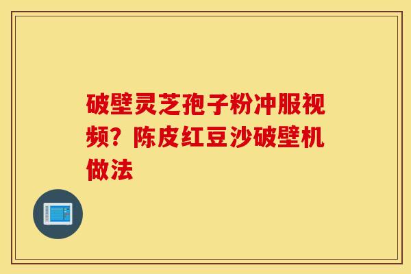 破壁灵芝孢子粉冲服视频？陈皮红豆沙破壁机做法