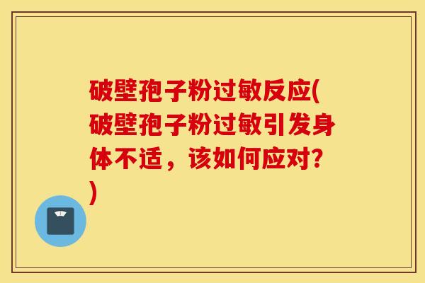 破壁孢子粉过敏反应(破壁孢子粉过敏引发身体不适，该如何应对？)