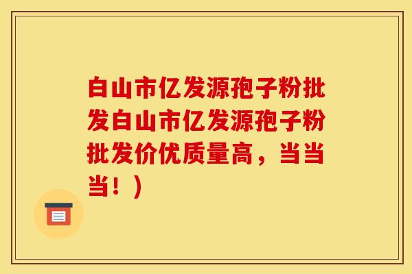 白山市亿发源孢子粉批发白山市亿发源孢子粉批发价优质量高，当当当！)