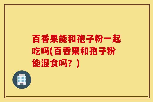 百香果能和孢子粉一起吃吗(百香果和孢子粉能混食吗？)