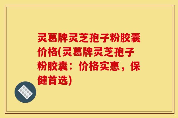 灵葛牌灵芝孢子粉胶囊价格(灵葛牌灵芝孢子粉胶囊：价格实惠，保健首选)