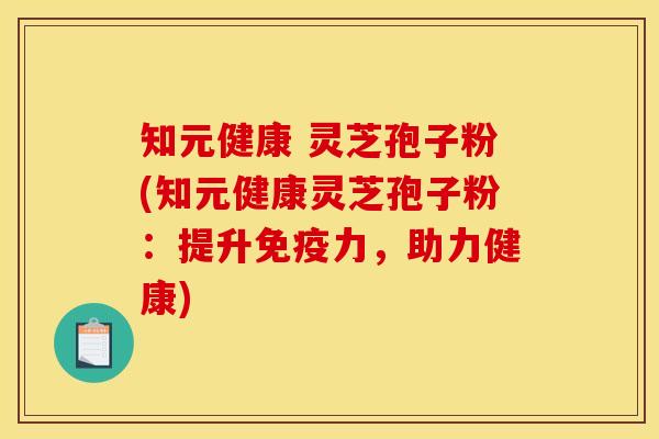 知元健康 灵芝孢子粉(知元健康灵芝孢子粉：提升免疫力，助力健康)