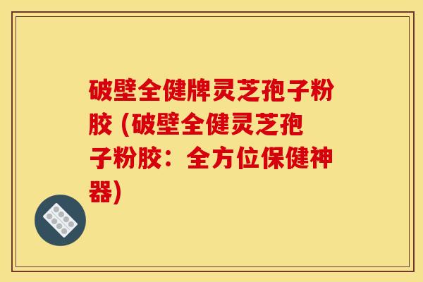 破壁全健牌灵芝孢子粉胶 (破壁全健灵芝孢子粉胶：全方位保健神器)