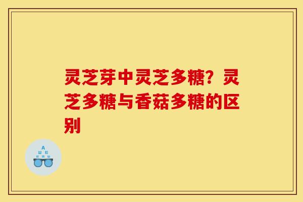 灵芝芽中灵芝多糖？灵芝多糖与香菇多糖的区别