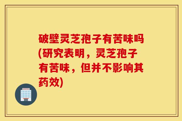 破壁灵芝孢子有苦味吗(研究表明，灵芝孢子有苦味，但并不影响其药效)
