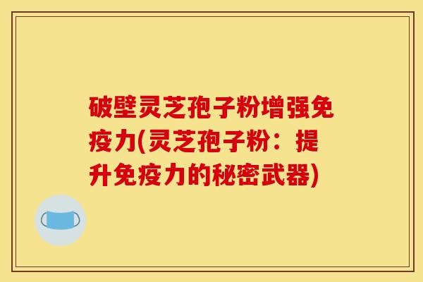 破壁灵芝孢子粉增强免疫力(灵芝孢子粉：提升免疫力的秘密武器)