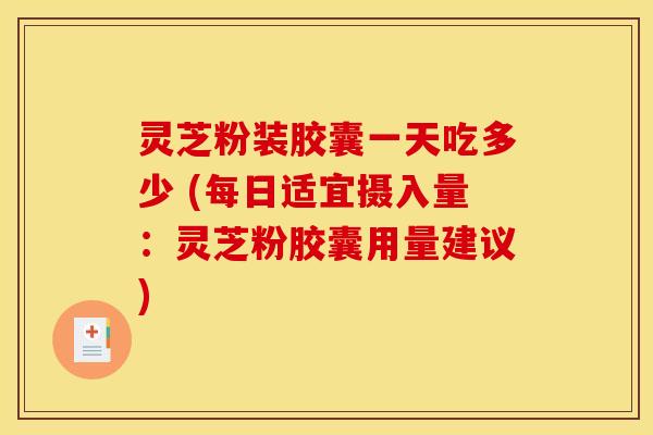灵芝粉装胶囊一天吃多少 (每日适宜摄入量：灵芝粉胶囊用量建议)