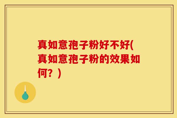 真如意孢子粉好不好(真如意孢子粉的效果如何？)