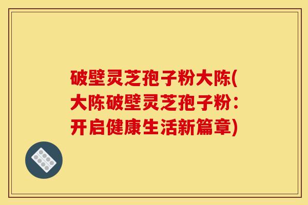 破壁灵芝孢子粉大陈(大陈破壁灵芝孢子粉：开启健康生活新篇章)