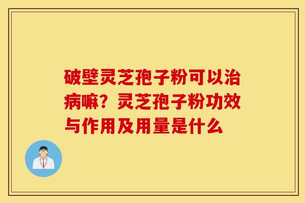 破壁灵芝孢子粉可以治病嘛？灵芝孢子粉功效与作用及用量是什么