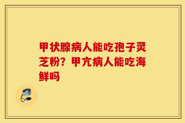 甲状腺病人能吃孢子灵芝粉？甲亢病人能吃海鲜吗