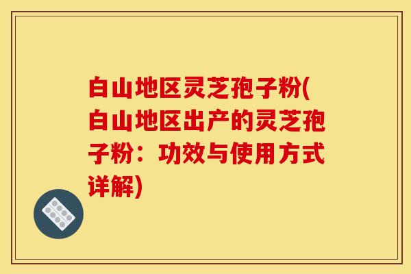 白山地区灵芝孢子粉(白山地区出产的灵芝孢子粉：功效与使用方式详解)