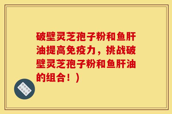 破壁灵芝孢子粉和鱼肝油提高免疫力，挑战破壁灵芝孢子粉和鱼肝油的组合！)