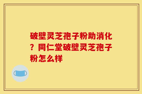 破壁灵芝孢子粉助消化？同仁堂破壁灵芝孢子粉怎么样