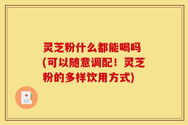 灵芝粉什么都能喝吗 (可以随意调配！灵芝粉的多样饮用方式)