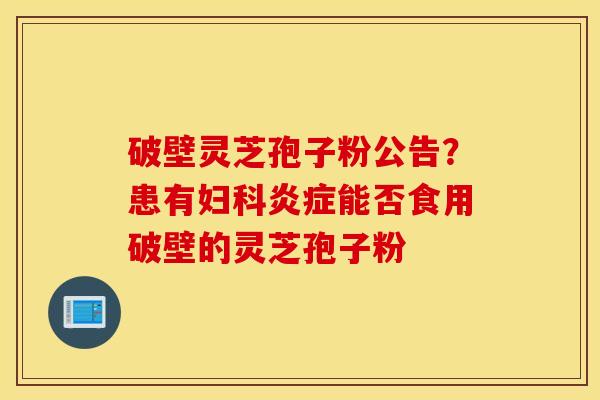 破壁灵芝孢子粉公告？患有妇科炎症能否食用破壁的灵芝孢子粉
