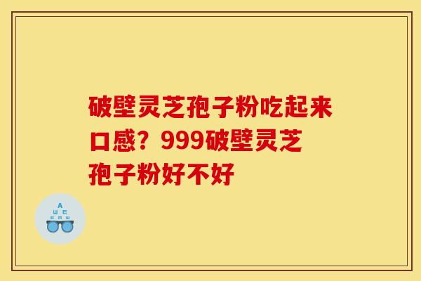 破壁灵芝孢子粉吃起来口感？999破壁灵芝孢子粉好不好