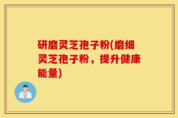 研磨灵芝孢子粉(磨细灵芝孢子粉，提升健康能量)