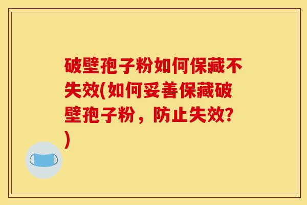 破壁孢子粉如何保藏不失效(如何妥善保藏破壁孢子粉，防止失效？)