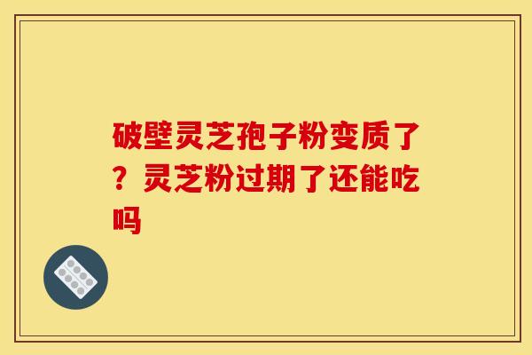 破壁灵芝孢子粉变质了？灵芝粉过期了还能吃吗