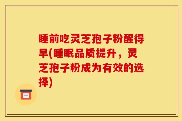 睡前吃灵芝孢子粉醒得早(睡眠品质提升，灵芝孢子粉成为有效的选择)