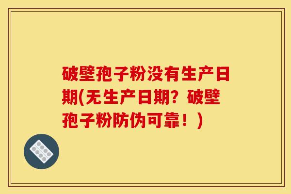 破壁孢子粉没有生产日期(无生产日期？破壁孢子粉防伪可靠！)