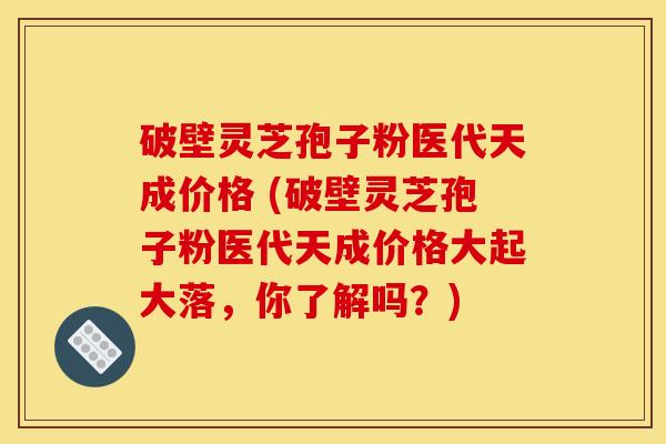破壁灵芝孢子粉医代天成价格 (破壁灵芝孢子粉医代天成价格大起大落，你了解吗？)