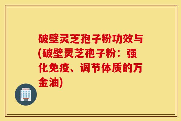 破壁灵芝孢子粉功效与(破壁灵芝孢子粉：强化免疫、调节体质的万金油)