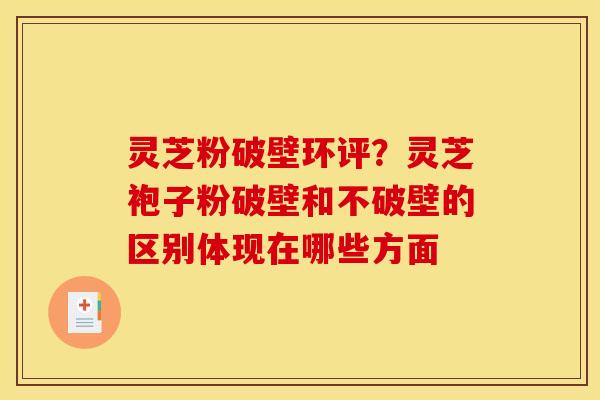灵芝粉破壁环评？灵芝袍子粉破壁和不破壁的区别体现在哪些方面