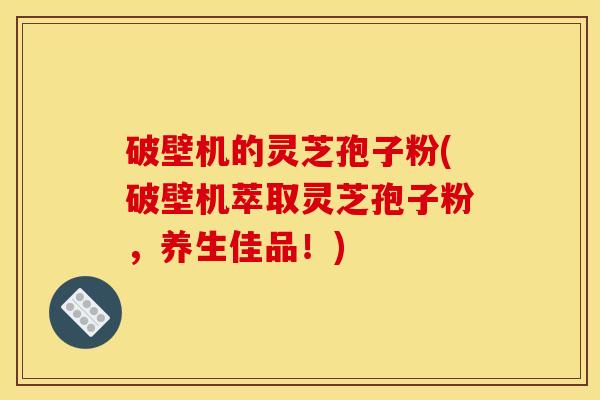破壁机的灵芝孢子粉(破壁机萃取灵芝孢子粉，养生佳品！)