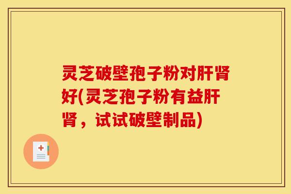 灵芝破壁孢子粉对肝肾好(灵芝孢子粉有益肝肾，试试破壁制品)