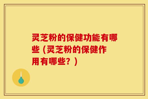 灵芝粉的保健功能有哪些 (灵芝粉的保健作用有哪些？)