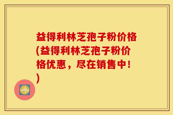 益得利林芝孢子粉价格(益得利林芝孢子粉价格优惠，尽在销售中！)
