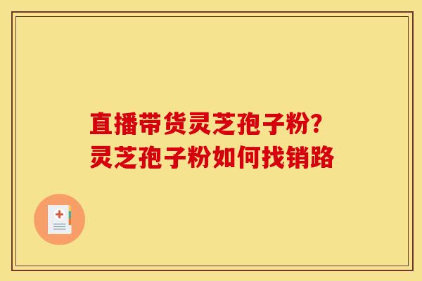 直播带货灵芝孢子粉？灵芝孢子粉如何找销路