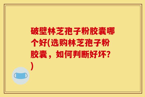 破壁林芝孢子粉胶囊哪个好(选购林芝孢子粉胶囊，如何判断好坏？)