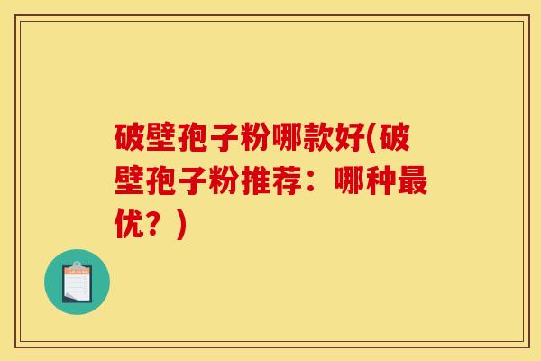 破壁孢子粉哪款好(破壁孢子粉推荐：哪种最优？)
