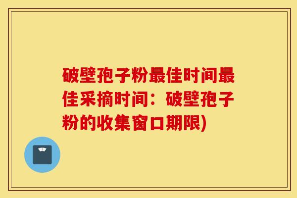 破壁孢子粉最佳时间最佳采摘时间：破壁孢子粉的收集窗口期限)