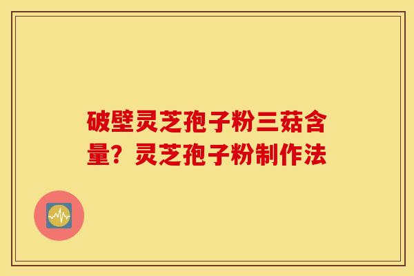 破壁灵芝孢子粉三菇含量？灵芝孢子粉制作法
